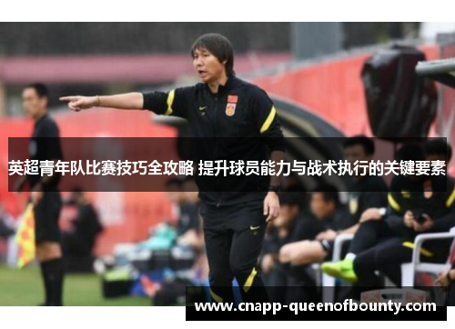 英超青年队比赛技巧全攻略 提升球员能力与战术执行的关键要素