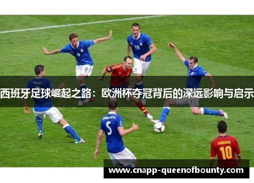 西班牙足球崛起之路：欧洲杯夺冠背后的深远影响与启示