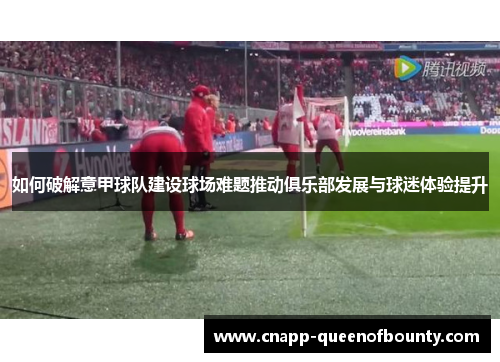如何破解意甲球队建设球场难题推动俱乐部发展与球迷体验提升