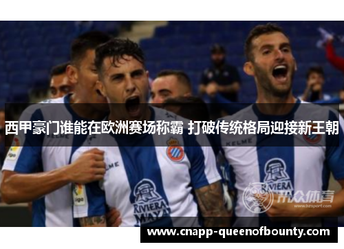 西甲豪门谁能在欧洲赛场称霸 打破传统格局迎接新王朝