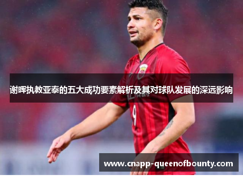 谢晖执教亚泰的五大成功要素解析及其对球队发展的深远影响