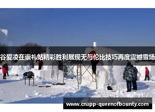 谷爱凌在崇礼站精彩胜利展现无与伦比技巧再度震撼雪场