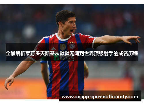 全景解析莱万多夫斯基从默默无闻到世界顶级射手的成名历程