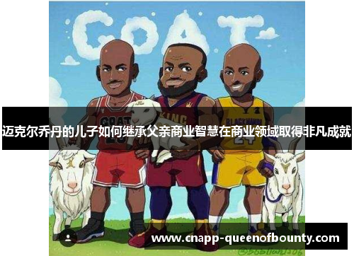 迈克尔乔丹的儿子如何继承父亲商业智慧在商业领域取得非凡成就
