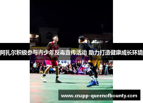 阿扎尔积极参与青少年反毒宣传活动 助力打造健康成长环境