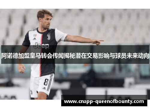 阿诺德加盟皇马转会传闻揭秘潜在交易影响与球员未来动向