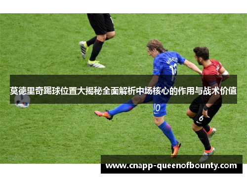 莫德里奇踢球位置大揭秘全面解析中场核心的作用与战术价值