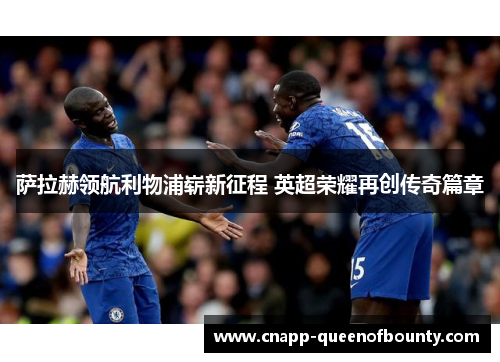 萨拉赫领航利物浦崭新征程 英超荣耀再创传奇篇章