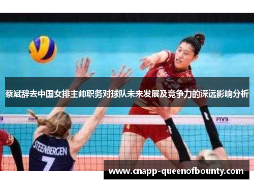 蔡斌辞去中国女排主帅职务对球队未来发展及竞争力的深远影响分析