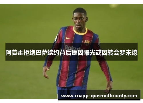 阿劳霍拒绝巴萨续约背后原因曝光或因转会梦未熄