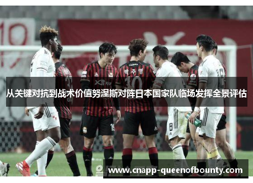 从关键对抗到战术价值努涅斯对阵日本国家队临场发挥全景评估