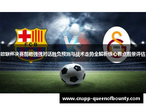 欧联杯决赛前瞻强强对话胜负预测与战术走势全解析核心看点前景评估