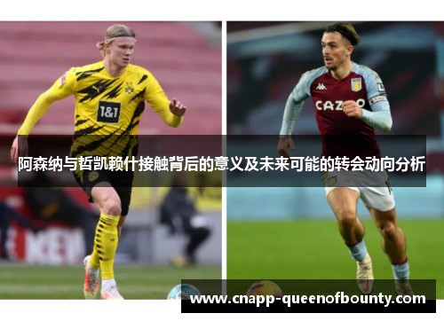 阿森纳与哲凯赖什接触背后的意义及未来可能的转会动向分析