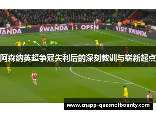 阿森纳英超争冠失利后的深刻教训与崭新起点