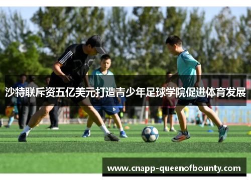 沙特联斥资五亿美元打造青少年足球学院促进体育发展