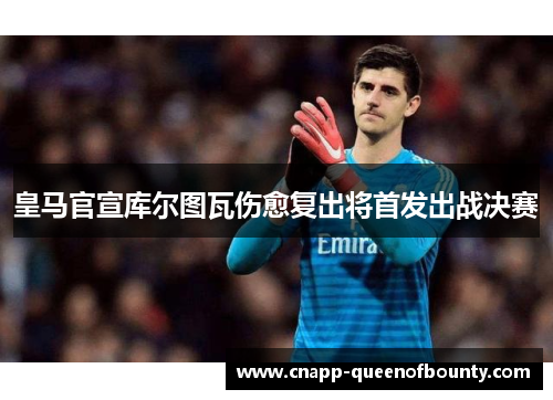 皇马官宣库尔图瓦伤愈复出将首发出战决赛