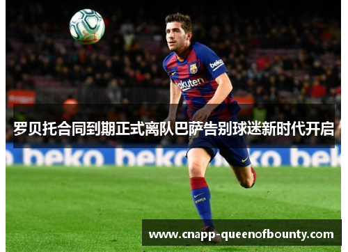 罗贝托合同到期正式离队巴萨告别球迷新时代开启