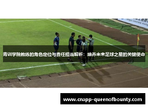 青训学院教练的角色定位与责任担当解析：培养未来足球之星的关键使命