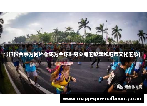 马拉松赛事为何逐渐成为全球健身潮流的热宠和城市文化的象征
