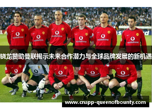 骁龙赞助曼联揭示未来合作潜力与全球品牌发展的新机遇