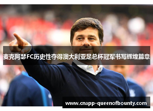 麦克阿瑟FC历史性夺得澳大利亚足总杯冠军书写辉煌篇章