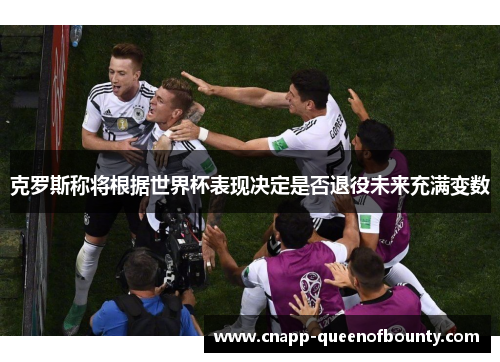 克罗斯称将根据世界杯表现决定是否退役未来充满变数