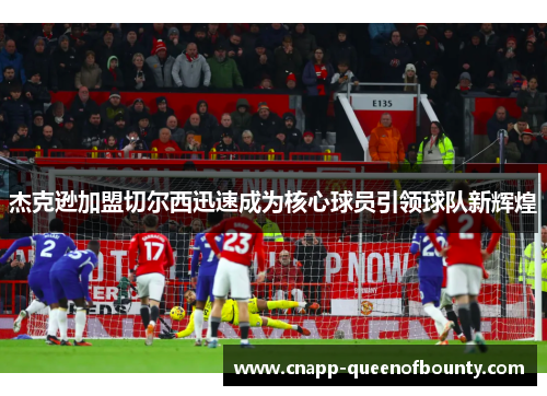 杰克逊加盟切尔西迅速成为核心球员引领球队新辉煌