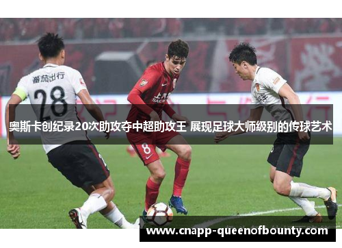 奥斯卡创纪录20次助攻夺中超助攻王 展现足球大师级别的传球艺术