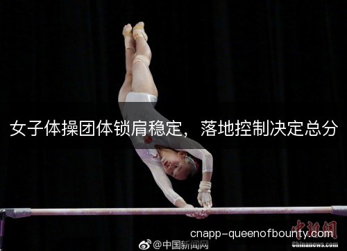 女子体操团体锁肩稳定，落地控制决定总分
